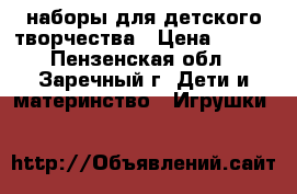 наборы для детского творчества › Цена ­ 100 - Пензенская обл., Заречный г. Дети и материнство » Игрушки   